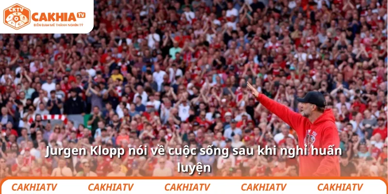Jurgen Klopp nói về cuộc sống sau khi nghỉ huấn luyện